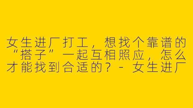 女生进厂打工,想找个靠谱的“搭子”一起互相照应,怎么才能找到合适的?