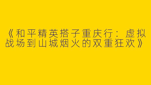 《和平精英搭子重庆行：虚拟战场到山城烟火的双重狂欢》