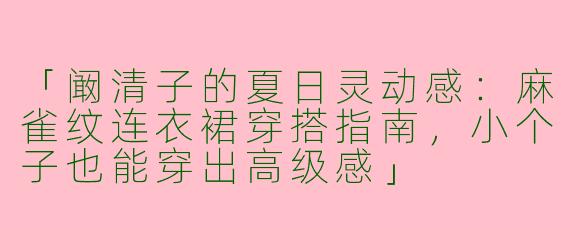 「阚清子的夏日灵动感：麻雀纹连衣裙穿搭指南，小个子也能穿出高级感」