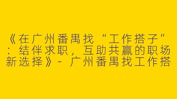 《在广州番禺找“工作搭子”：结伴求职，互助共赢的职场新选择》-广州番禺找工作搭子