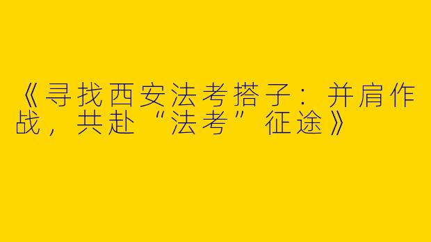《寻找西安法考搭子：并肩作战，共赴“法考”征途》