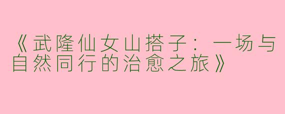《武隆仙女山搭子：一场与自然同行的治愈之旅》