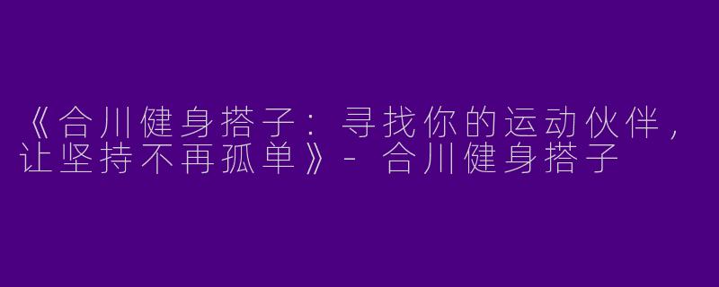 《合川健身搭子：寻找你的运动伙伴，让坚持不再孤单》-合川健身搭子