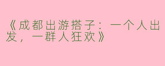 《成都出游搭子：一个人出发，一群人狂欢》