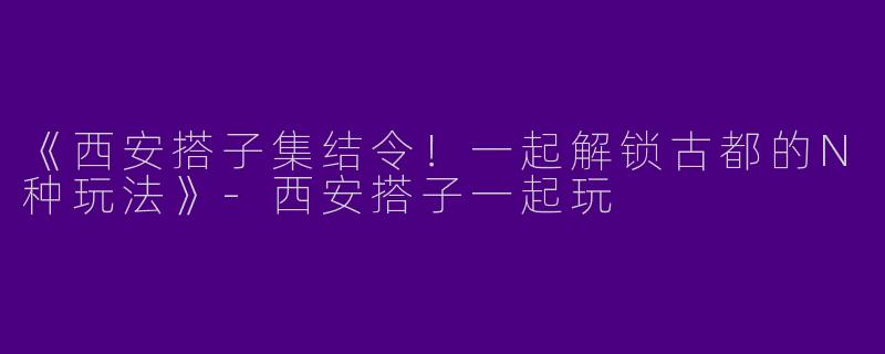 《西安搭子集结令！一起解锁古都的N种玩法》-西安搭子一起玩