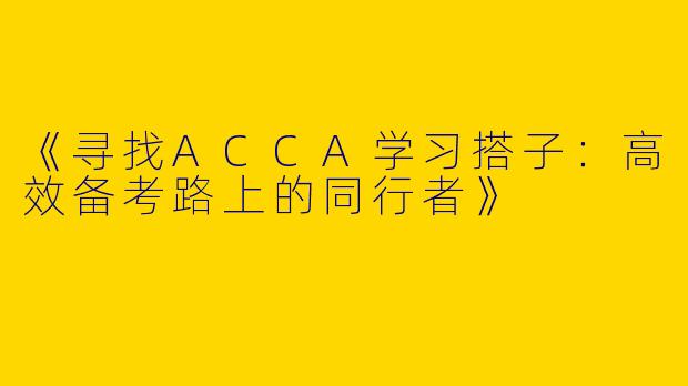 《寻找ACCA学习搭子：高效备考路上的同行者》