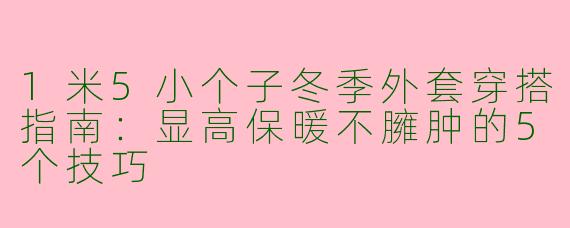1米5小个子冬季外套穿搭指南：显高保暖不臃肿的5个技巧