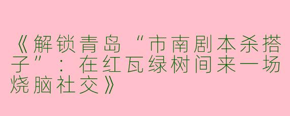 《解锁青岛“市南剧本杀搭子”：在红瓦绿树间来一场烧脑社交》
