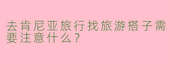 去肯尼亚旅行找旅游搭子需要注意什么？