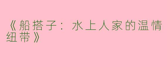 《船搭子：水上人家的温情纽带》
