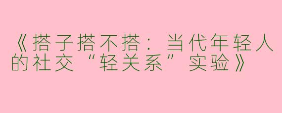 《搭子搭不搭：当代年轻人的社交“轻关系”实验》