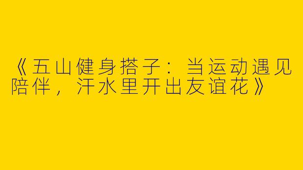 《五山健身搭子：当运动遇见陪伴，汗水里开出友谊花》