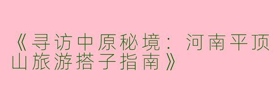 《寻访中原秘境：河南平顶山旅游搭子指南》