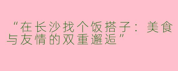 “在长沙找个饭搭子：美食与友情的双重邂逅”