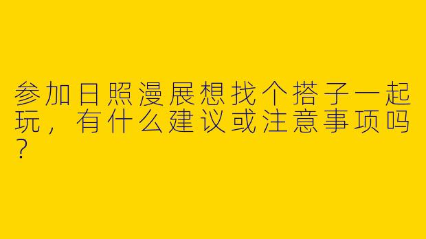 参加日照漫展想找个搭子一起玩，有什么建议或注意事项吗？
