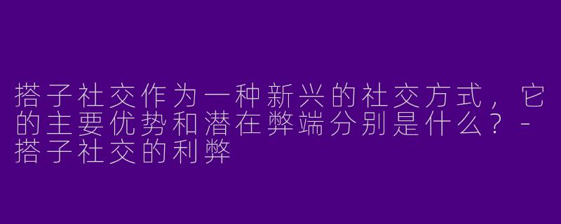 搭子社交作为一种新兴的社交方式，它的主要优势和潜在弊端分别是什么？-搭子社交的利弊