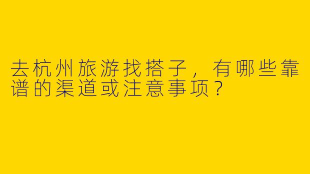 去杭州旅游找搭子，有哪些靠谱的渠道或注意事项？