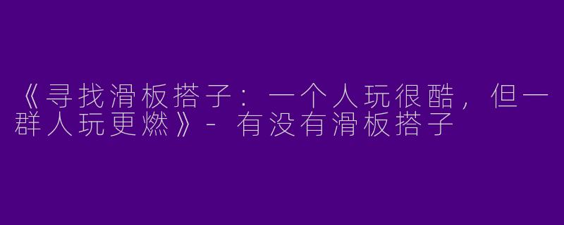《寻找滑板搭子：一个人玩很酷，但一群人玩更燃》-有没有滑板搭子