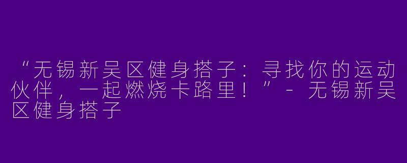 “无锡新吴区健身搭子：寻找你的运动伙伴，一起燃烧卡路里！”-无锡新吴区健身搭子