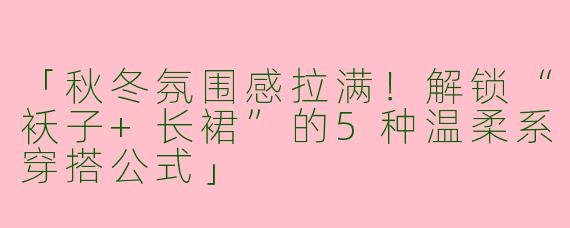 「秋冬氛围感拉满！解锁“袄子+长裙”的5种温柔系穿搭公式」