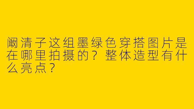 阚清子这组墨绿色穿搭图片是在哪里拍摄的？整体造型有什么亮点？