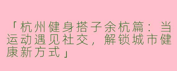 「杭州健身搭子余杭篇：当运动遇见社交，解锁城市健康新方式」