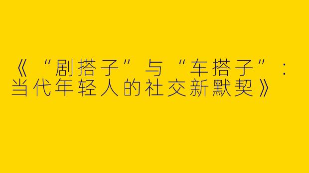 《“剧搭子”与“车搭子”：当代年轻人的社交新默契》