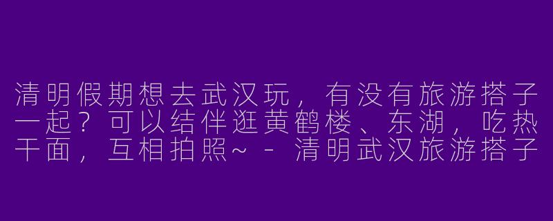 清明假期想去武汉玩，有没有旅游搭子一起？可以结伴逛黄鹤楼、东湖，吃热干面，互相拍照~-清明武汉旅游搭子