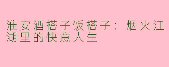 淮安酒搭子饭搭子：烟火江湖里的快意人生