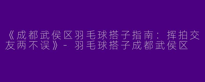 《成都武侯区羽毛球搭子指南：挥拍交友两不误》-羽毛球搭子成都武侯区