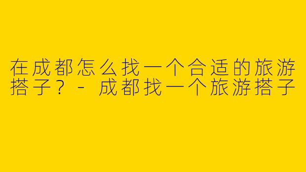 在成都怎么找一个合适的旅游搭子？