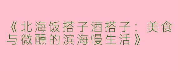 《北海饭搭子酒搭子：美食与微醺的滨海慢生活》