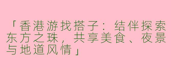 「香港游找搭子：结伴探索东方之珠，共享美食、夜景与地道风情」