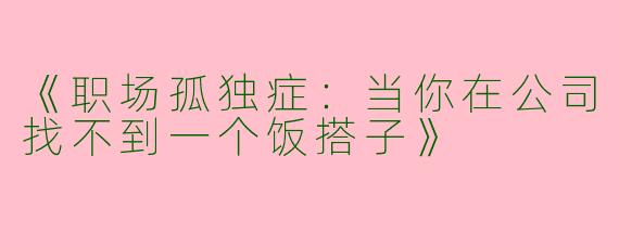 《职场孤独症：当你在公司找不到一个饭搭子》