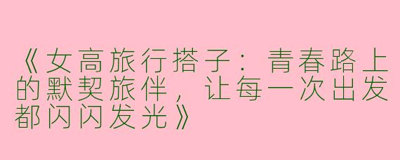 《女高旅行搭子：青春路上的默契旅伴，让每一次出发都闪闪发光》