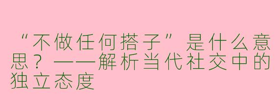“不做任何搭子”是什么意思？——解析当代社交中的独立态度