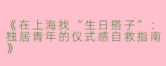 《在上海找“生日搭子”：独居青年的仪式感自救指南》