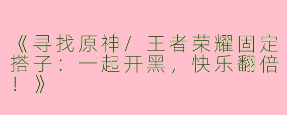 《寻找原神/王者荣耀固定搭子：一起开黑，快乐翻倍！》