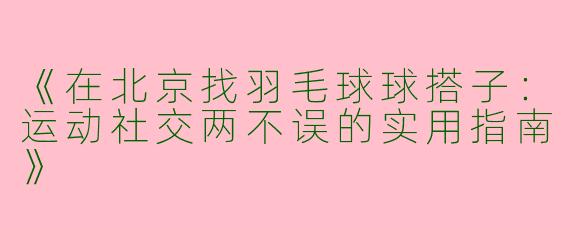 《在北京找羽毛球球搭子：运动社交两不误的实用指南》