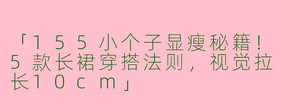 「155小个子显瘦秘籍！5款长裙穿搭法则，视觉拉长10cm」