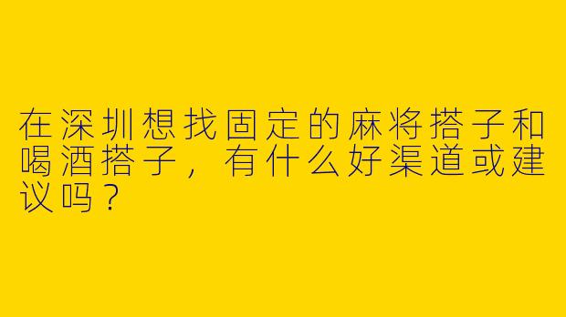 在深圳想找固定的麻将搭子和喝酒搭子，有什么好渠道或建议吗？