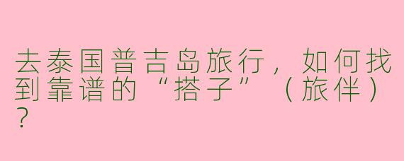 去泰国普吉岛旅行，如何找到靠谱的“搭子”（旅伴）？
