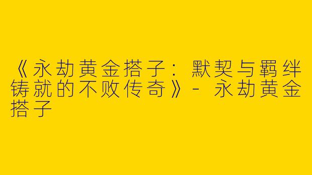 《永劫黄金搭子：默契与羁绊铸就的不败传奇》-永劫黄金搭子