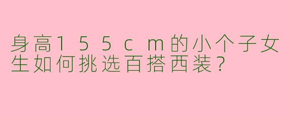 身高155cm的小个子女生如何挑选百搭西装？