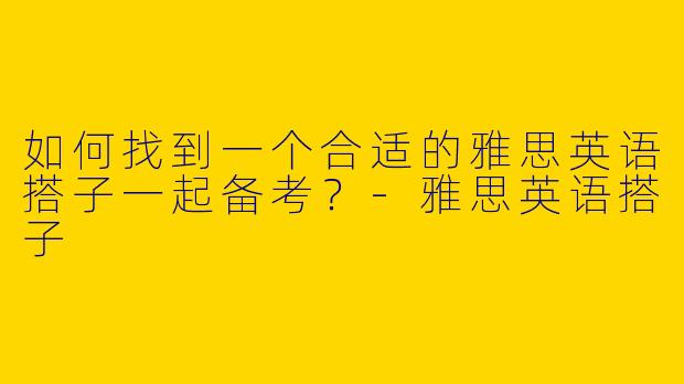 如何找到一个合适的雅思英语搭子一起备考？-雅思英语搭子