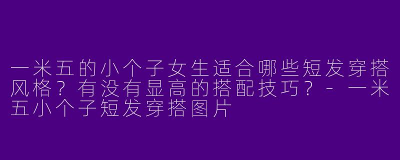 一米五的小个子女生适合哪些短发穿搭风格？有没有显高的搭配技巧？-一米五小个子短发穿搭图片