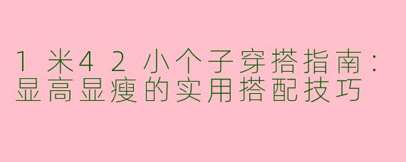 1米42小个子穿搭指南：显高显瘦的实用搭配技巧
