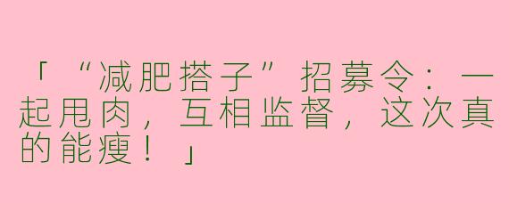 「“减肥搭子”招募令：一起甩肉，互相监督，这次真的能瘦！」