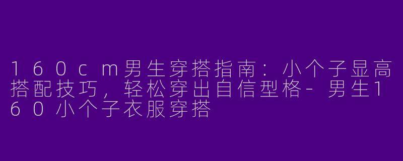 160cm男生穿搭指南：小个子显高搭配技巧，轻松穿出自信型格-男生160小个子衣服穿搭