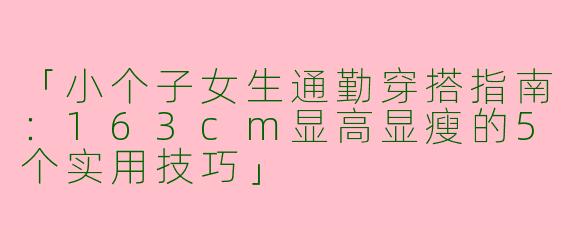 「小个子女生通勤穿搭指南：163cm显高显瘦的5个实用技巧」
